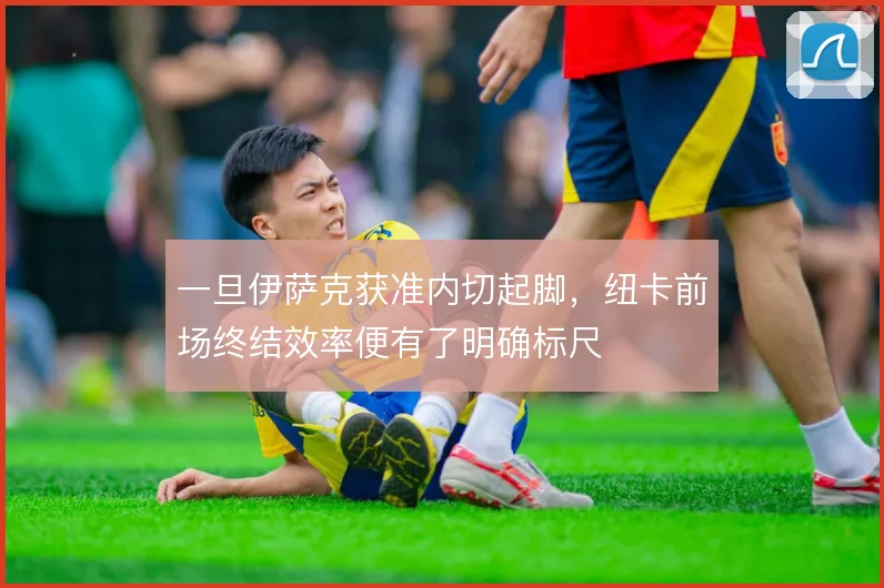 一旦伊萨克获准内切起脚,纽卡前场终结效率便有了明确标尺