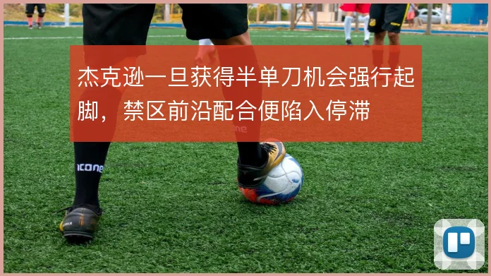 杰克逊一旦获得半单刀机会强行起脚，禁区前沿配合便陷入停滞