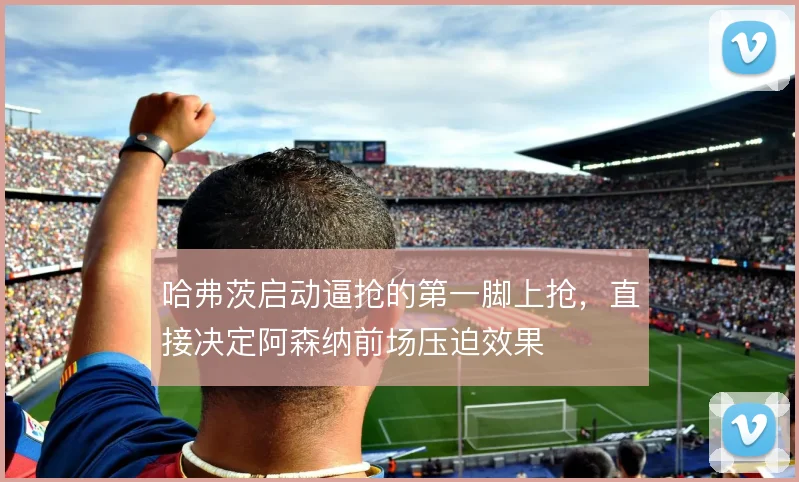 哈弗茨启动逼抢的第一脚上抢，直接决定阿森纳前场压迫效果