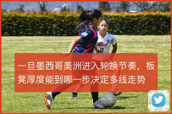 一旦墨西哥美洲进入轮换节奏，板凳厚度能到哪一步决定多线走势