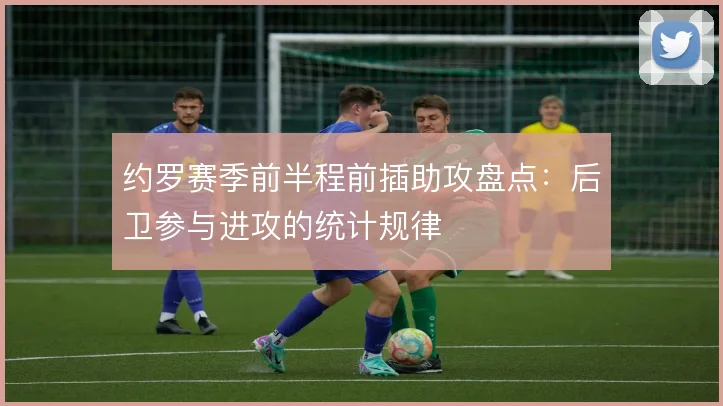约罗赛季前半程前插助攻盘点：后卫参与进攻的统计规律