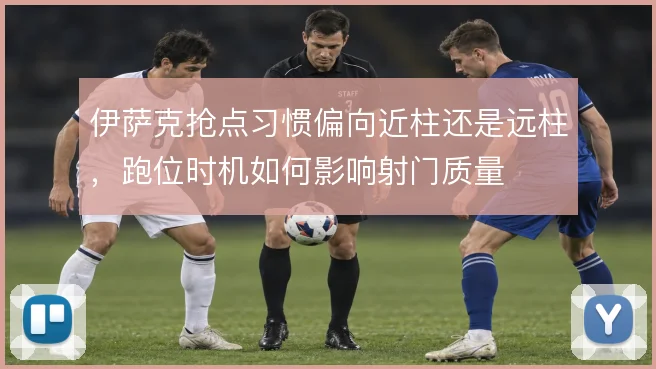 伊萨克抢点习惯偏向近柱还是远柱，跑位时机如何影响射门质量