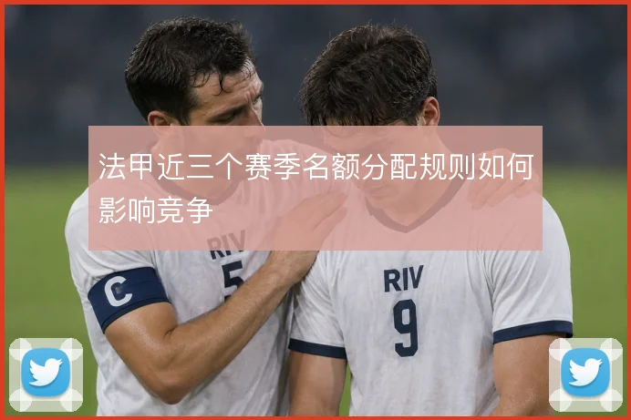 法甲近三个赛季名额分配规则如何影响竞争