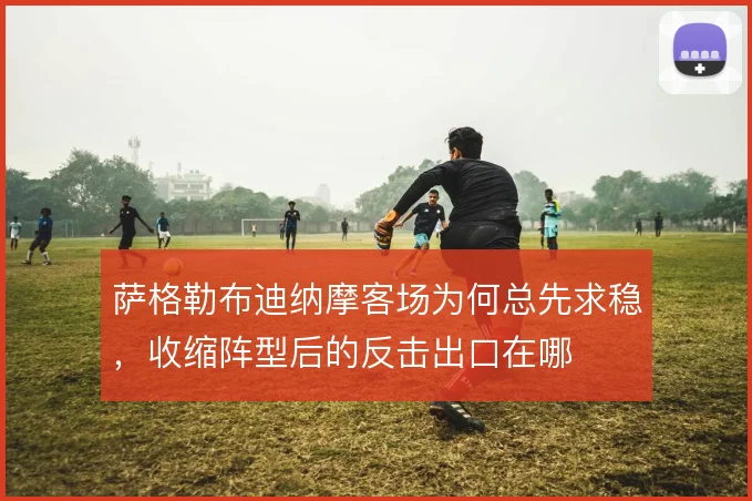 萨格勒布迪纳摩客场为何总先求稳，收缩阵型后的反击出口在哪