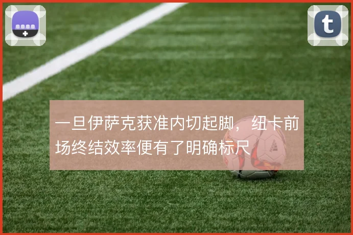 一旦伊萨克获准内切起脚,纽卡前场终结效率便有了明确标尺