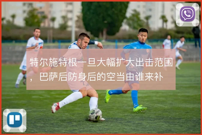 特尔施特根一旦大幅扩大出击范围，巴萨后防身后的空当由谁来补