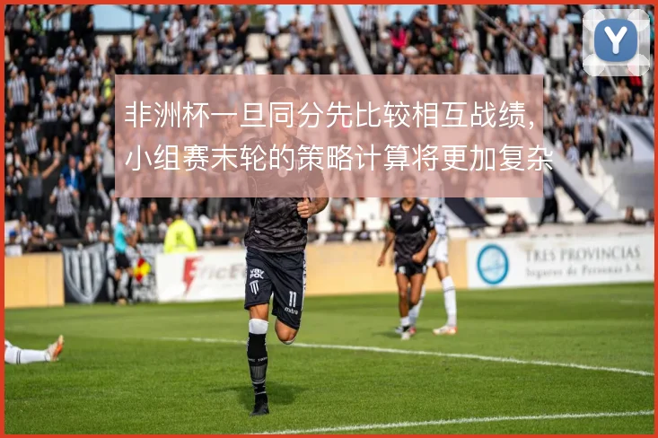 非洲杯一旦同分先比较相互战绩，小组赛末轮的策略计算将更加复杂