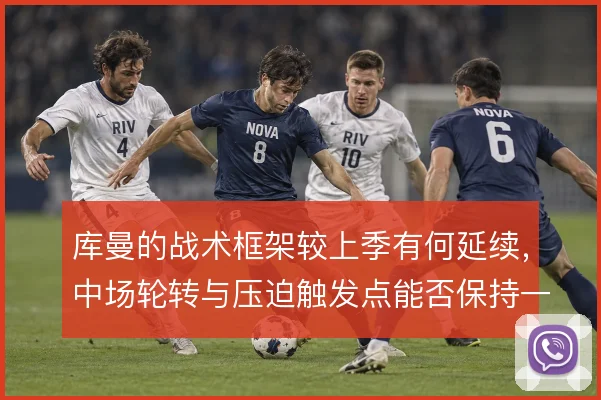 库曼的战术框架较上季有何延续，中场轮转与压迫触发点能否保持一致