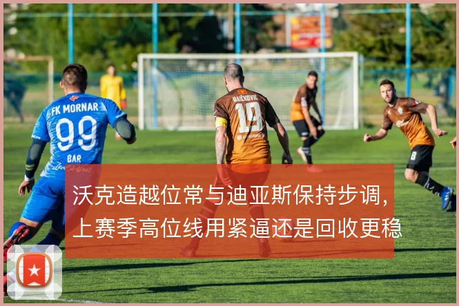 沃克造越位常与迪亚斯保持步调，上赛季高位线用紧逼还是回收更稳