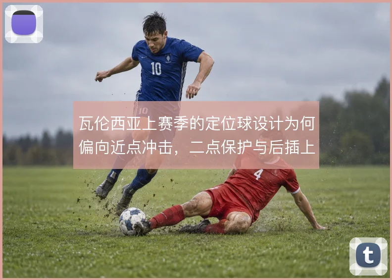 瓦伦西亚上赛季的定位球设计为何偏向近点冲击，二点保护与后插上如何衔接