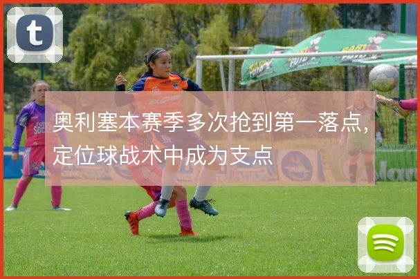 奥利塞本赛季多次抢到第一落点，定位球战术中成为支点