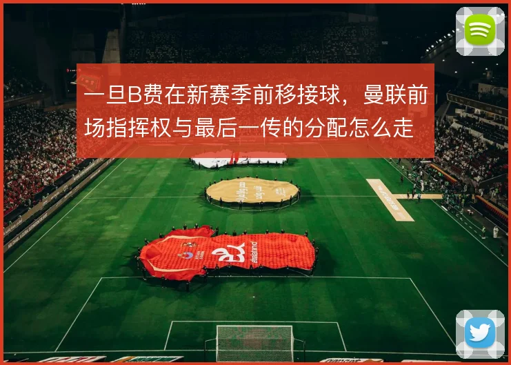 一旦B费在新赛季前移接球，曼联前场指挥权与最后一传的分配怎么走