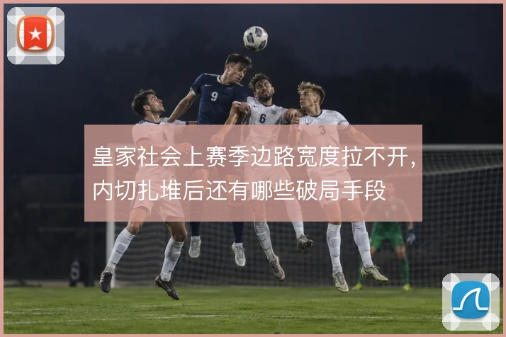 皇家社会上赛季边路宽度拉不开，内切扎堆后还有哪些破局手段
