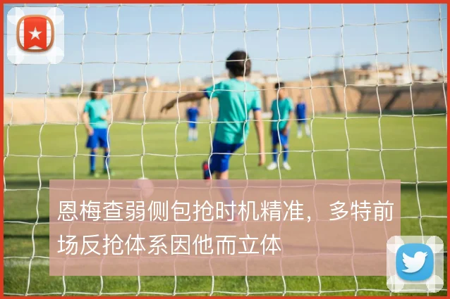 恩梅查弱侧包抢时机精准，多特前场反抢体系因他而立体