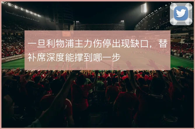一旦利物浦主力伤停出现缺口，替补席深度能撑到哪一步