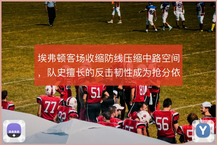 埃弗顿客场收缩防线压缩中路空间，队史擅长的反击韧性成为抢分依托