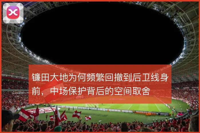 镰田大地为何频繁回撤到后卫线身前，中场保护背后的空间取舍