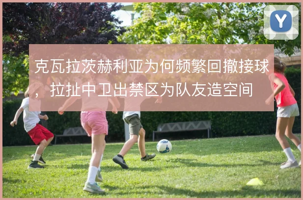 克瓦拉茨赫利亚为何频繁回撤接球，拉扯中卫出禁区为队友造空间