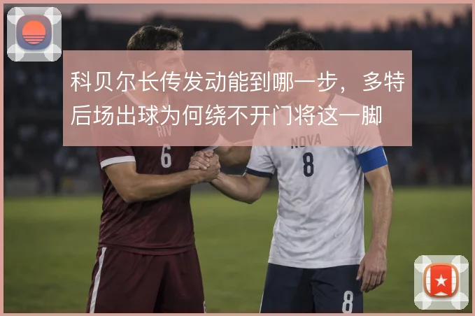 科贝尔长传发动能到哪一步，多特后场出球为何绕不开门将这一脚