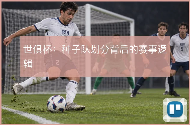 世俱杯：种子队划分背后的赛事逻辑
