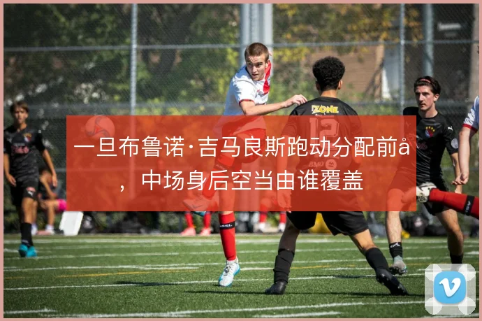 一旦布鲁诺·吉马良斯跑动分配前压，中场身后空当由谁覆盖