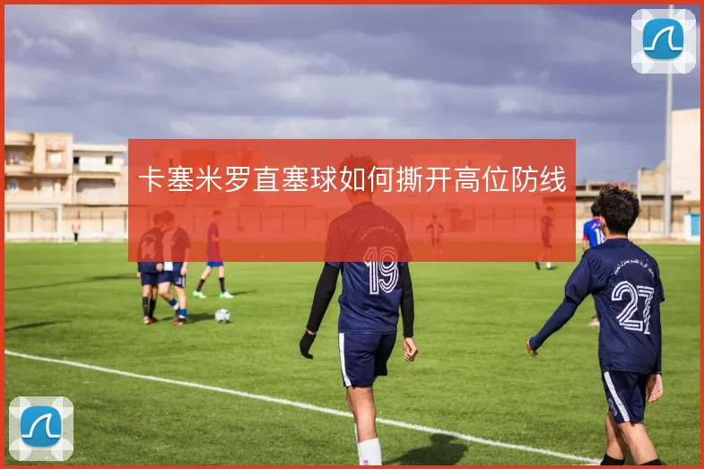 卡塞米罗直塞球如何撕开高位防线