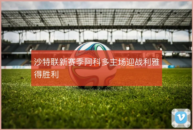 沙特联新赛季阿科多主场迎战利雅得胜利