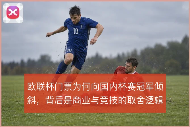 欧联杯门票为何向国内杯赛冠军倾斜，背后是商业与竞技的取舍逻辑