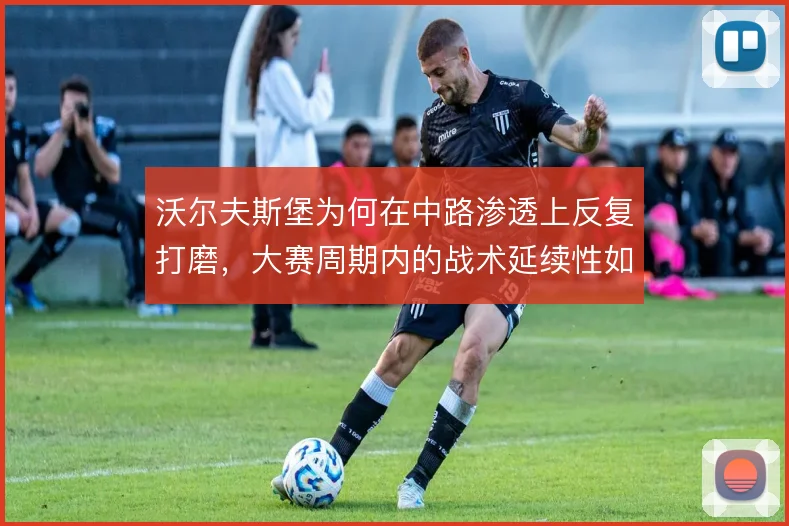 沃尔夫斯堡为何在中路渗透上反复打磨，大赛周期内的战术延续性如何体现
