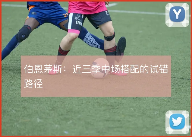 伯恩茅斯:近三季中场搭配的试错路径