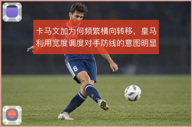 卡马文加为何频繁横向转移，皇马利用宽度调度对手防线的意图明显