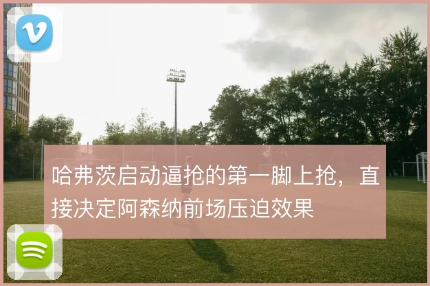 哈弗茨启动逼抢的第一脚上抢，直接决定阿森纳前场压迫效果