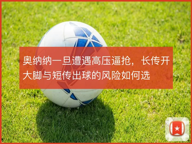 奥纳纳一旦遭遇高压逼抢，长传开大脚与短传出球的风险如何选