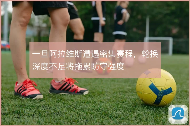 一旦阿拉维斯遭遇密集赛程，轮换深度不足将拖累防守强度