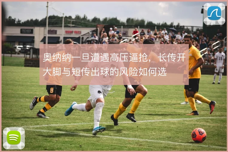 奥纳纳一旦遭遇高压逼抢，长传开大脚与短传出球的风险如何选