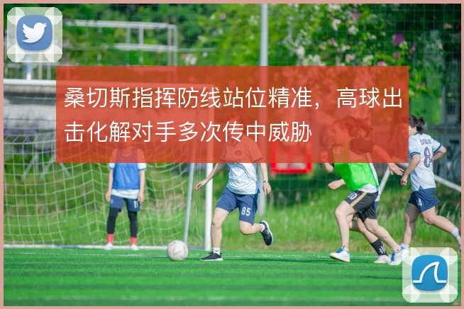 桑切斯指挥防线站位精准，高球出击化解对手多次传中威胁