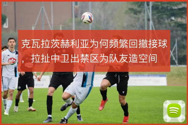 克瓦拉茨赫利亚为何频繁回撤接球，拉扯中卫出禁区为队友造空间