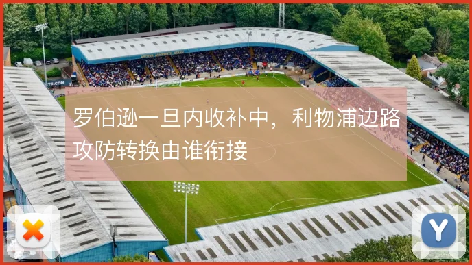 罗伯逊一旦内收补中，利物浦边路攻防转换由谁衔接