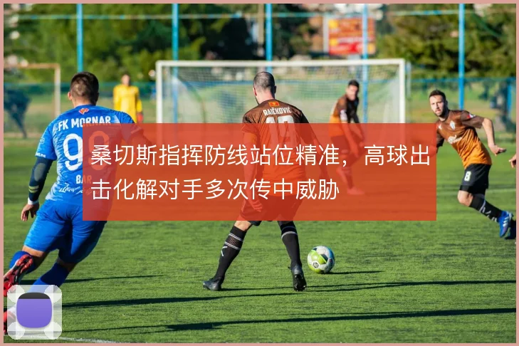 桑切斯指挥防线站位精准，高球出击化解对手多次传中威胁