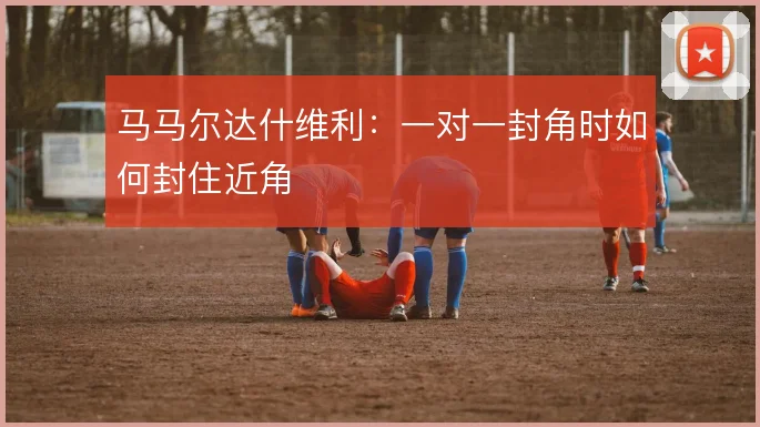 马马尔达什维利：一对一封角时如何封住近角