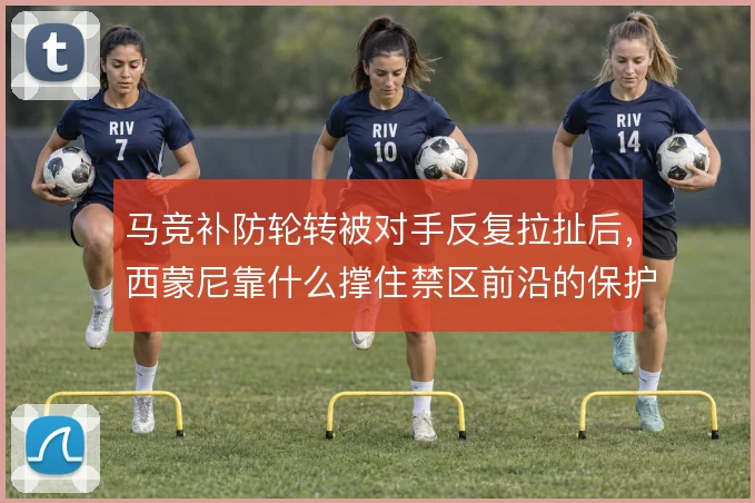 马竞补防轮转被对手反复拉扯后，西蒙尼靠什么撑住禁区前沿的保护