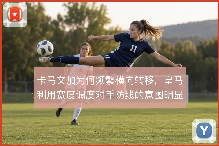 卡马文加为何频繁横向转移，皇马利用宽度调度对手防线的意图明显