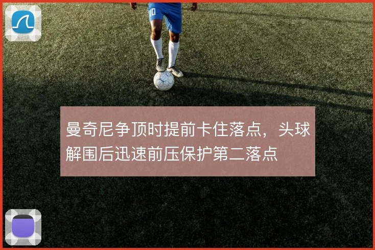曼奇尼争顶时提前卡住落点，头球解围后迅速前压保护第二落点