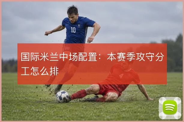 国际米兰中场配置：本赛季攻守分工怎么排