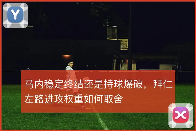 马内稳定终结还是持球爆破，拜仁左路进攻权重如何取舍