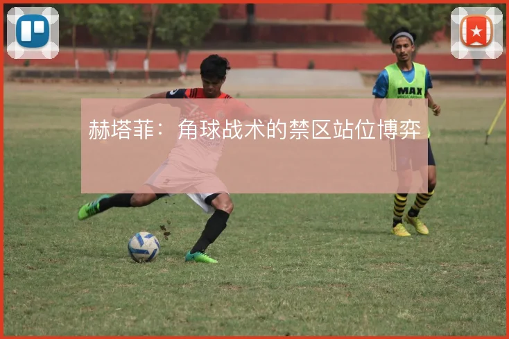 赫塔菲：角球战术的禁区站位博弈